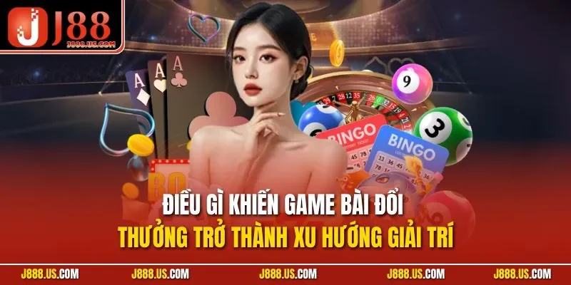 Điều gì khiến game bài đổi thưởng trở thành xu hướng giải trí