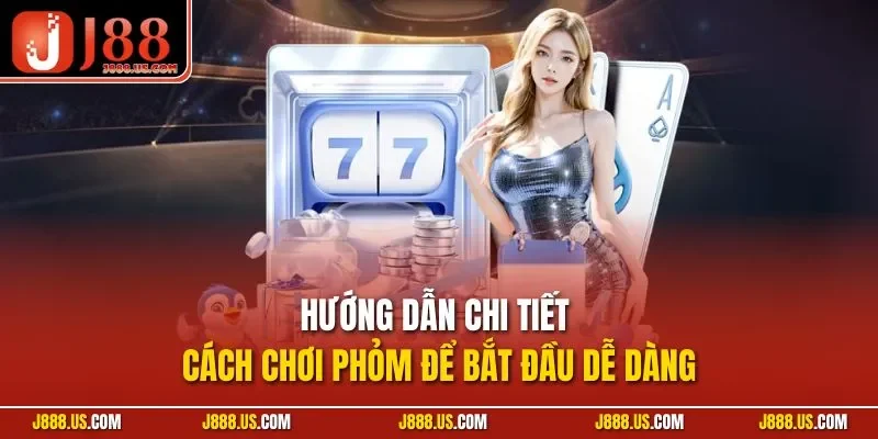 Hướng dẫn chi tiết cách chơi Phỏm để bắt đầu dễ dàng