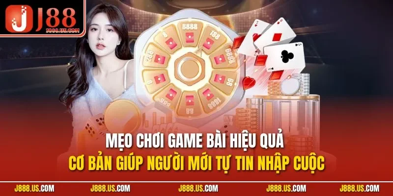 Mẹo chơi game bài hiệu quả cơ bản giúp người mới tự tin nhập cuộc