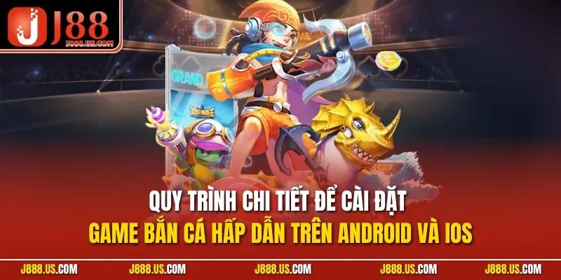 Quy trình chi tiết để cài đặt game bắn cá hấp dẫn trên Android và iOS